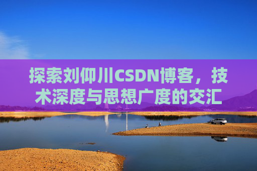 探索刘仰川CSDN博客,技术深度与思想广度的交汇